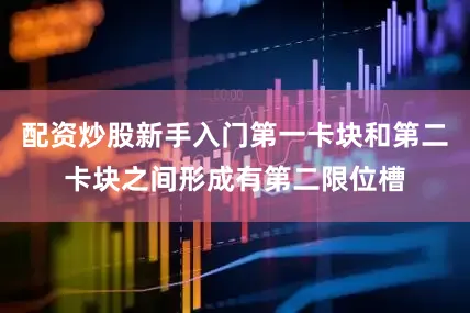 配资炒股新手入门第一卡块和第二卡块之间形成有第二限位槽