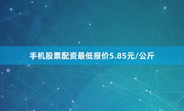 手机股票配资最低报价5.85元/公斤