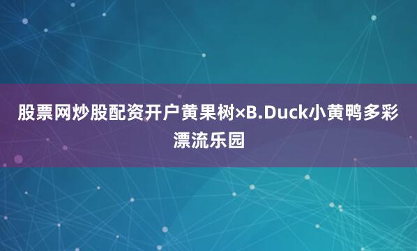 股票网炒股配资开户黄果树×B.Duck小黄鸭多彩漂流乐园