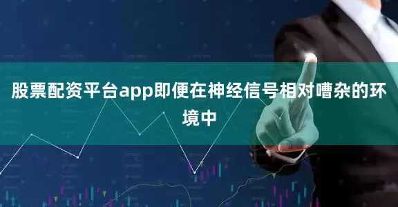 股票配资平台app即便在神经信号相对嘈杂的环境中